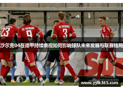 沙尔克04在德甲持续表现如何影响球队未来发展与联赛格局