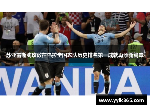 苏亚雷斯助攻数在乌拉圭国家队历史排名第一成就再添新篇章