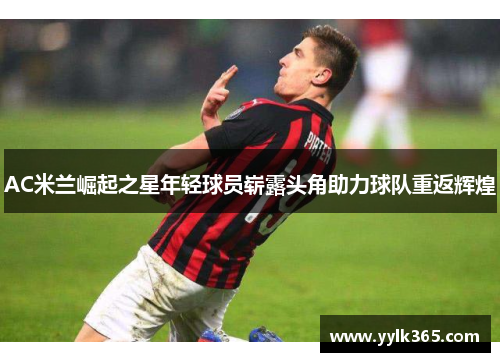 AC米兰崛起之星年轻球员崭露头角助力球队重返辉煌
