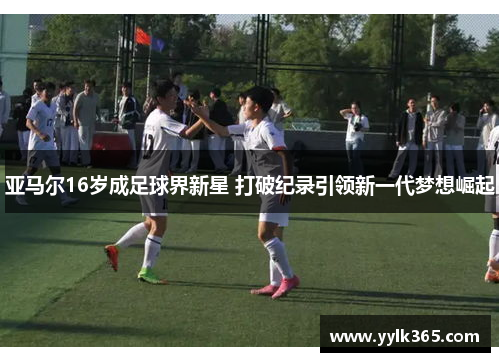 亚马尔16岁成足球界新星 打破纪录引领新一代梦想崛起