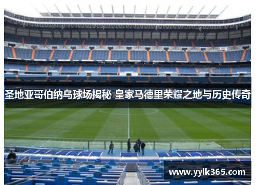 圣地亚哥伯纳乌球场揭秘 皇家马德里荣耀之地与历史传奇