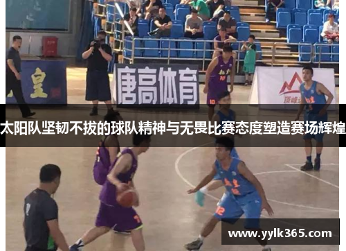 太阳队坚韧不拔的球队精神与无畏比赛态度塑造赛场辉煌