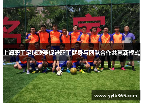 上海职工足球联赛促进职工健身与团队合作共赢新模式