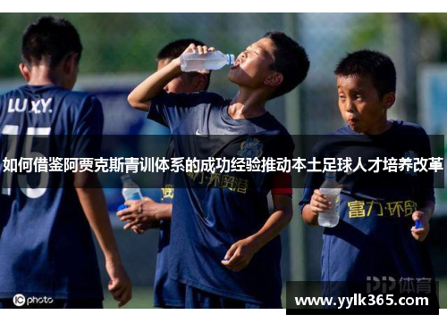 如何借鉴阿贾克斯青训体系的成功经验推动本土足球人才培养改革