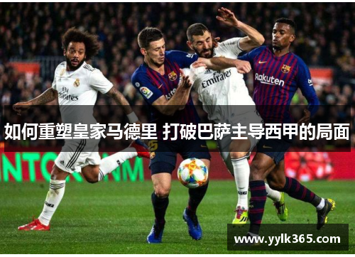 如何重塑皇家马德里 打破巴萨主导西甲的局面
