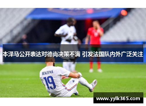 本泽马公开表达对德尚决策不满 引发法国队内外广泛关注