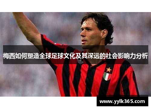 梅西如何塑造全球足球文化及其深远的社会影响力分析