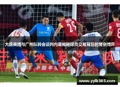 大连英博与广州队转会谈判内幕揭秘球员交易背后的复杂博弈