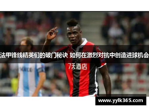 法甲锋线精英们的破门秘诀 如何在激烈对抗中创造进球机会
