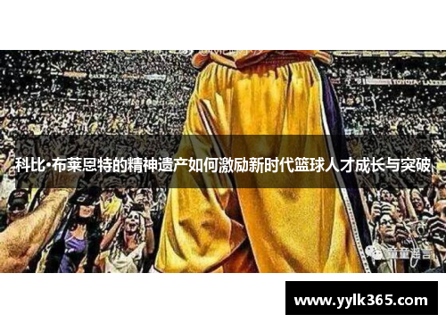 科比·布莱恩特的精神遗产如何激励新时代篮球人才成长与突破