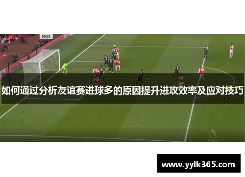 如何通过分析友谊赛进球多的原因提升进攻效率及应对技巧