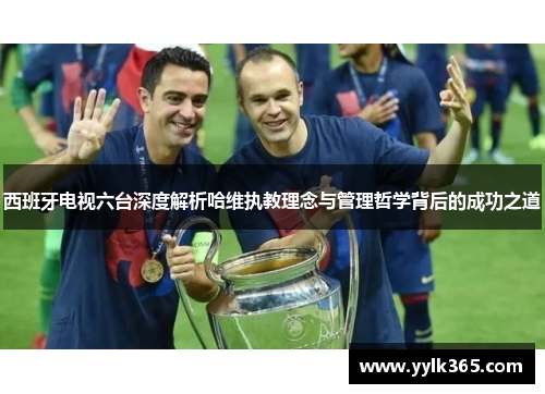 西班牙电视六台深度解析哈维执教理念与管理哲学背后的成功之道
