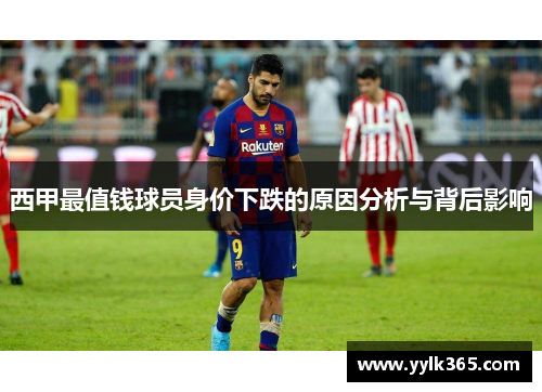 西甲最值钱球员身价下跌的原因分析与背后影响 西甲最值钱球员身价下跌的原因分析与背后影响