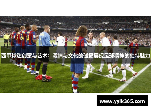 西甲球迷创意与艺术:激情与文化的碰撞展现足球精神的独特魅力 西甲球迷创意与艺术:激情与文化的碰撞展现足球精神的独特魅力