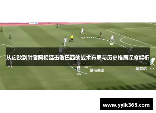 从宿敌到胜者阿根廷击败巴西的战术布局与历史格局深度解析