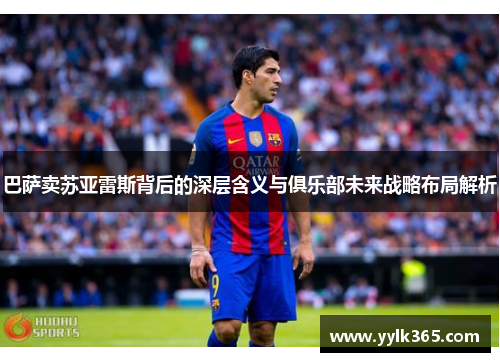 巴萨卖苏亚雷斯背后的深层含义与俱乐部未来战略布局解析