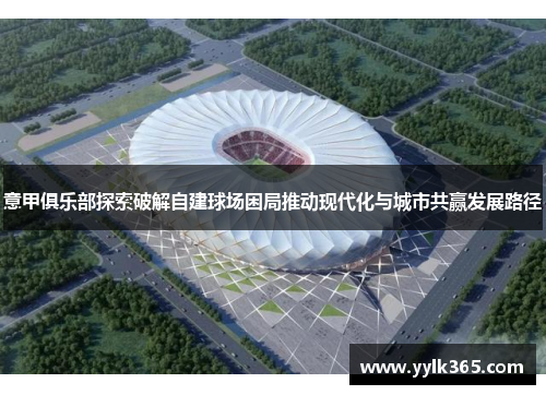 意甲俱乐部探索破解自建球场困局推动现代化与城市共赢发展路径