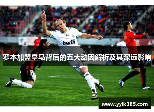 罗本加盟皇马背后的五大动因解析及其深远影响