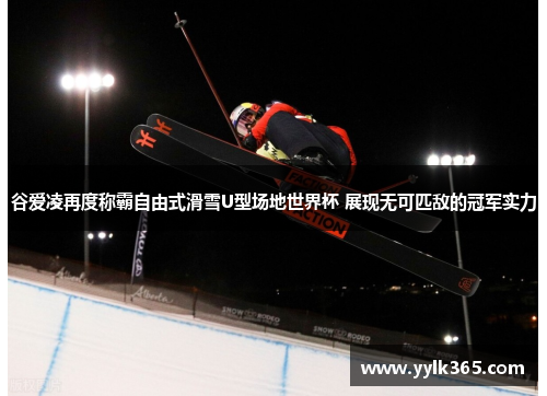谷爱凌再度称霸自由式滑雪U型场地世界杯 展现无可匹敌的冠军实力