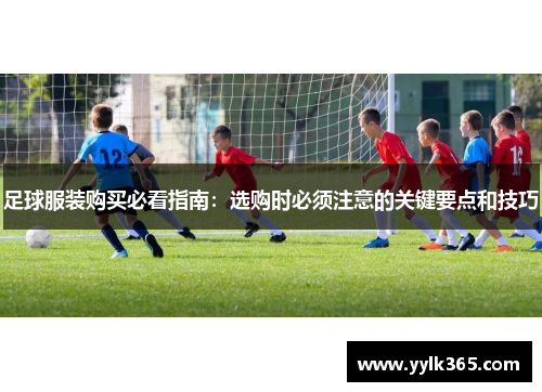 足球服装购买必看指南:选购时必须注意的关键要点和技巧 足球服装购买必看指南:选购时必须注意的关键要点和技巧